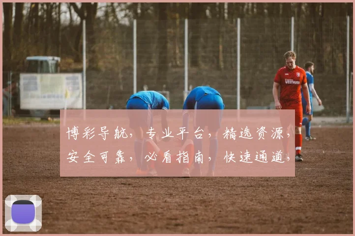 博彩导航，专业平台，精选资源，安全可靠，必看指南，快速通道，轻松畅游。