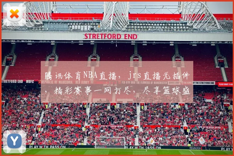 腾讯体育NBA直播，jrs直播无插件，精彩赛事一网打尽，尽享篮球盛宴，不容错过