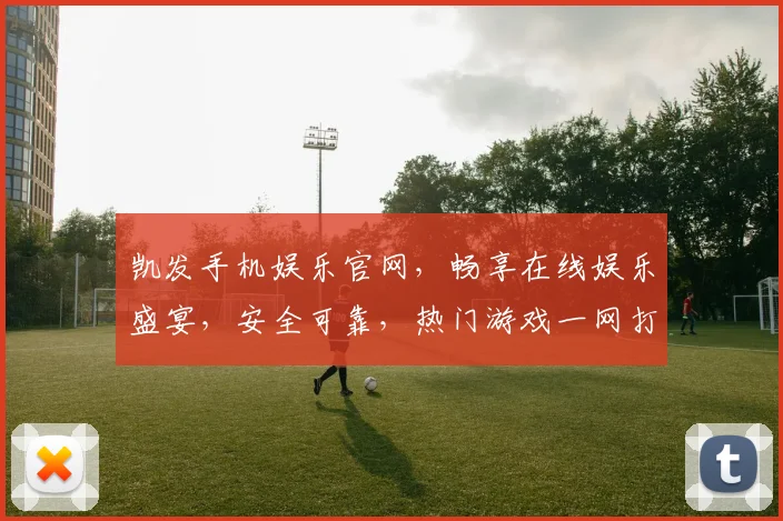 凯发手机娱乐官网，畅享在线娱乐盛宴，安全可靠，热门游戏一网打尽，尽在凯发