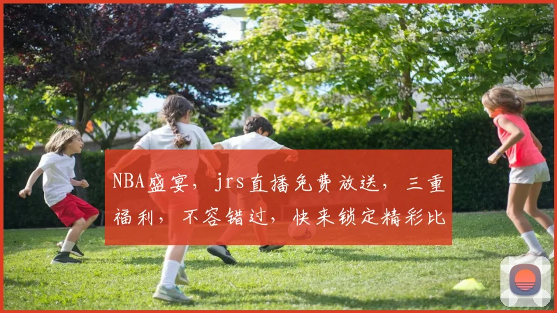 NBA盛宴，jrs直播免费放送，三重福利，不容错过，快来锁定精彩比赛