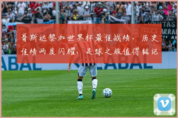 哥斯达黎加世界杯最佳战绩，历史佳绩两度闪耀，足球之旅值得铭记
