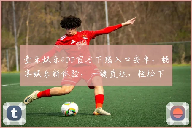 壹乐娱乐app官方下载入口安卓，畅享娱乐新体验，一键直达，轻松下载，三步即可