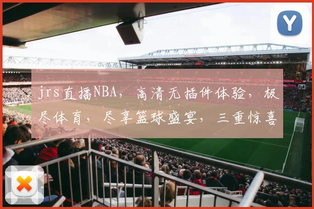 jrs直播NBA，高清无插件体验，极尽体育，尽享篮球盛宴，三重惊喜等你来