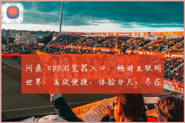 问鼎.app浏览器入口，畅游互联网世界，高效便捷，体验非凡，尽在掌握，轻松驾驭，畅享无忧。