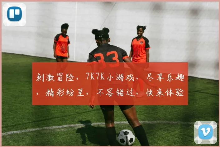 刺激冒险，7K7K小游戏，尽享乐趣，精彩纷呈，不容错过，快来体验