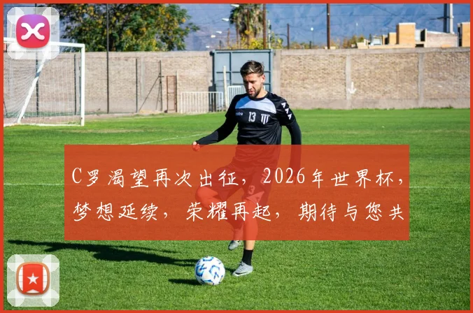 C罗渴望再次出征，2026年世界杯，梦想延续，荣耀再起，期待与您共见证