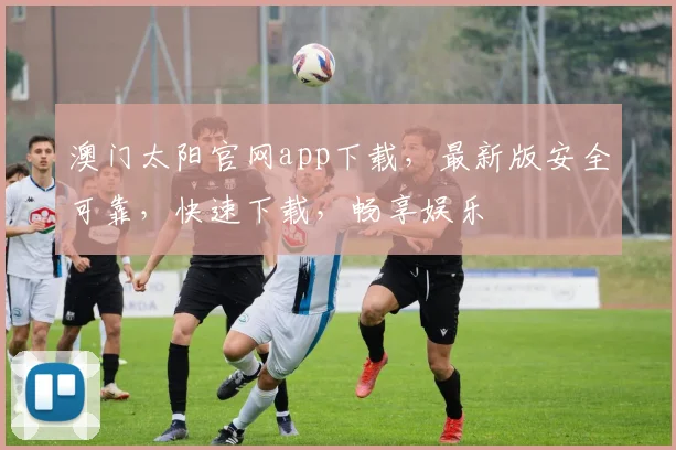 澳门太阳官网app下载，最新版安全可靠，快速下载，畅享娱乐